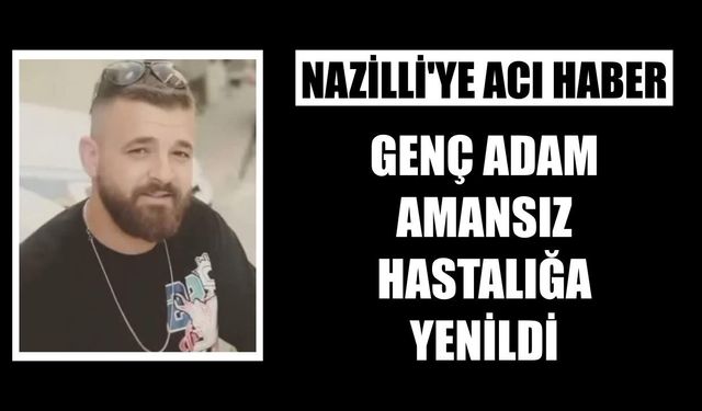 Nazilli'ye acı haber: Genç adam amansız hastalığa yenildi