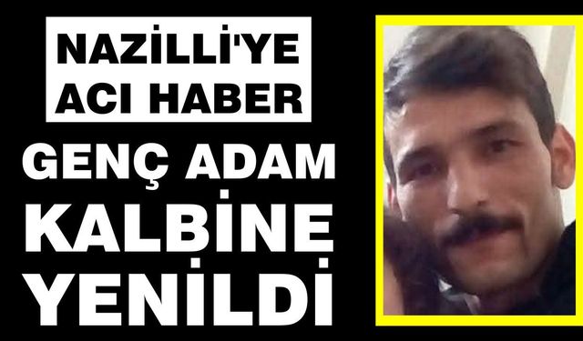 Nazilli'ye acı haber: Genç adam kalbine yenildi