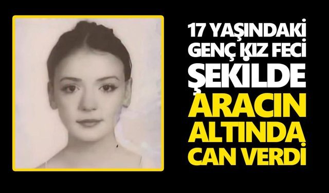 17 yaşındaki genç kız feci şekilde aracın altında can verdi