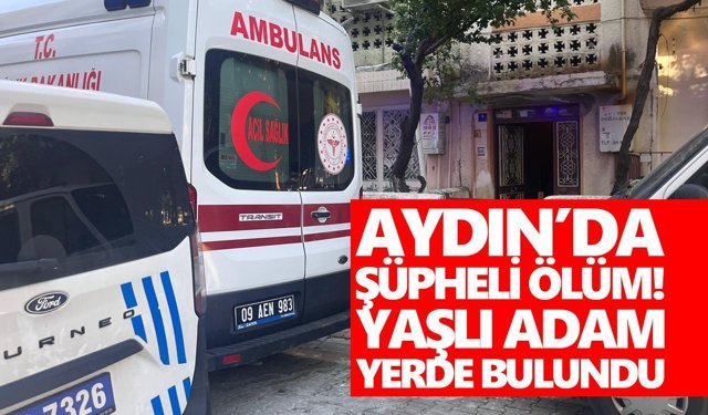 Aydın’da şüpheli ölüm! Yaşlı adam yerde bulundu