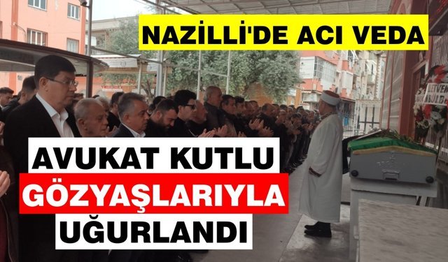Nazilli’de acı veda: Avukat Kutlu gözyaşlarıyla uğurlandı