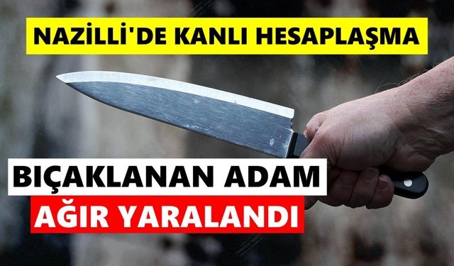 Nazilli'de kanlı hesaplaşma: Bıçaklanan adam ağır yaralandı