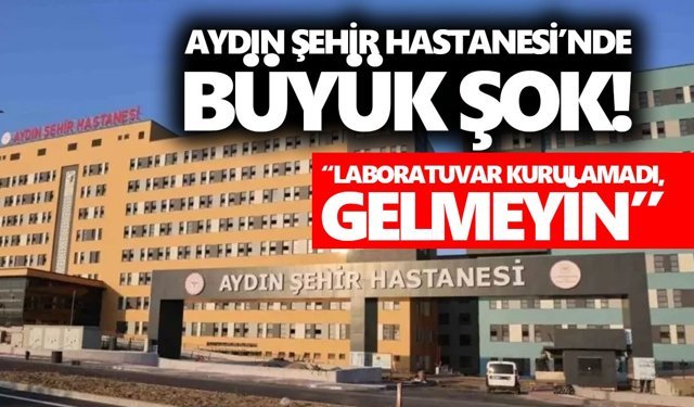 Aydın Şehir Hastanesi’nde büyük şok! “Laboratuvar kurulamadı, gelmeyin”