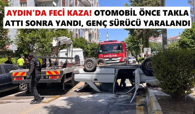 Aydın’da feci kaza! Otomobil önce takla attı sonra yandı, genç sürücü yaralandı