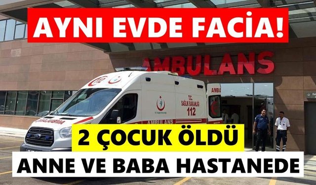 Aynı evde facia! 2 çocuk öldü, anne ve baba hastanede