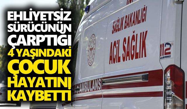 Ehliyetsiz sürücünün çarptığı 4 yaşındaki çocuk hayatını kaybetti
