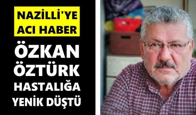 Nazilli'ye acı haber: Özkan Öztürk hastalığa yenik düştü