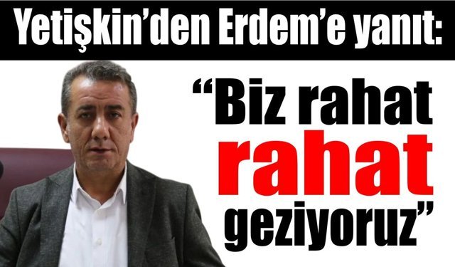 Başkan Yetişkin’den Erdem’e yanıt: “Biz rahat rahat geziyoruz”