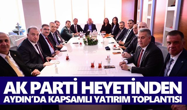 AK Parti heyetinden Aydın’da kapsamlı yatırım toplantısı
