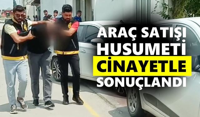 Araç satışı husumeti cinayetle sonuçlandı