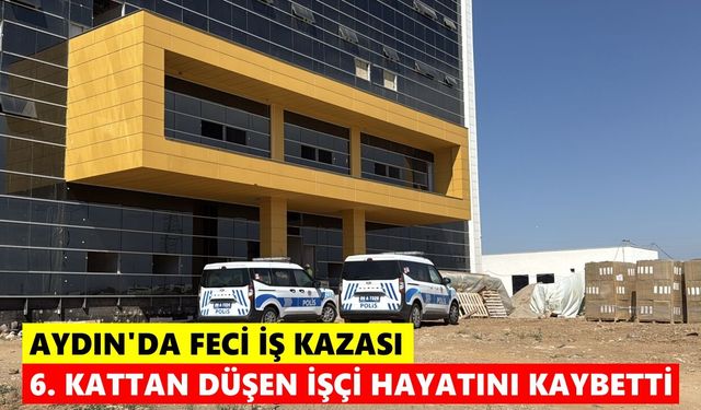 Aydın'da feci iş kazası: 6. kattan düşen işçi hayatını kaybetti