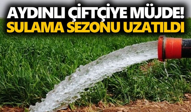 Aydınlı çiftçiye müjde! Sulama sezonu uzatıldı