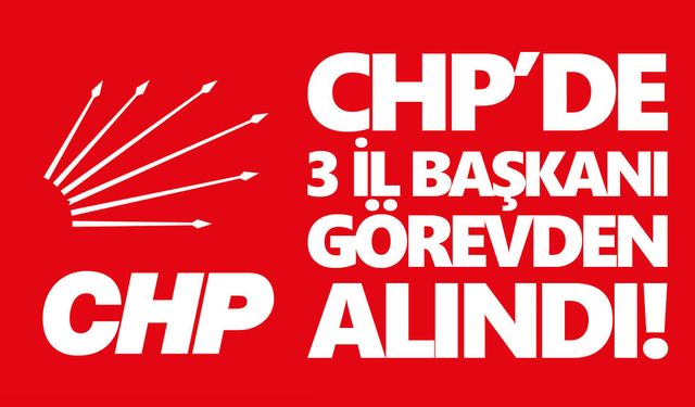 CHP’de deprem etkisi yaratan kararlar! 3 il başkanı görevden alındı