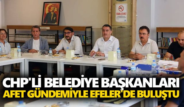 CHP'li belediye başkanları afet gündemiyle Efeler'de buluştu
