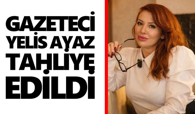 Gazeteci Yelis Ayaz tahliye edildi
