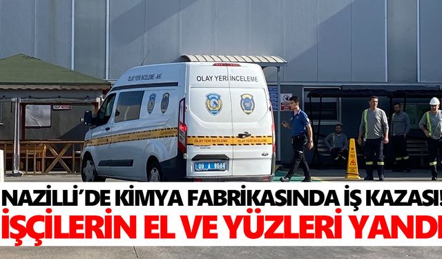Nazilli’de kimya fabrikasında iş kazası! İşçilerin el ve yüzleri yandı