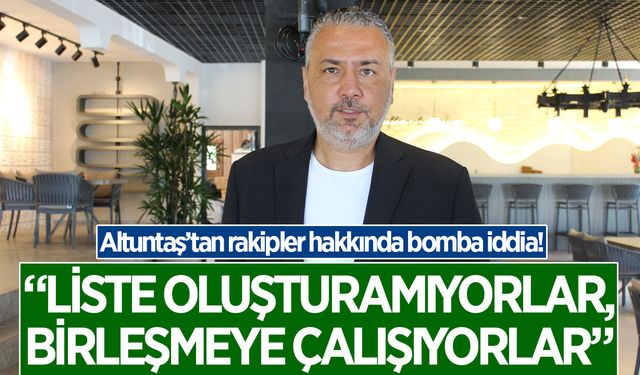 Altuntaş: "Liste oluşturamıyorlar, birleşmeye çalışıyorlar"