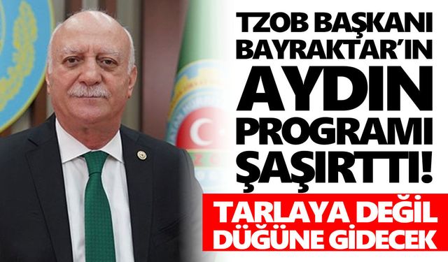 TZOB Başkanı Bayraktar’ın Aydın programı şaşırttı! Tarlaya değil düğüne gidecek