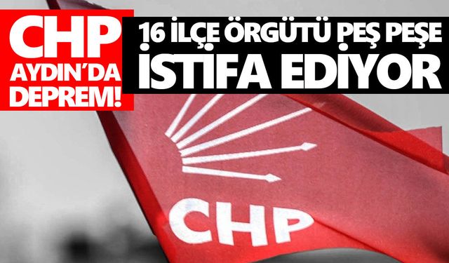 CHP Aydın’da deprem! 16 ilçe örgütü peş peşe istifa ediyor