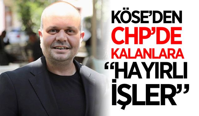 Köse'den CHP'de kalanlara: "Hayırlı işler"