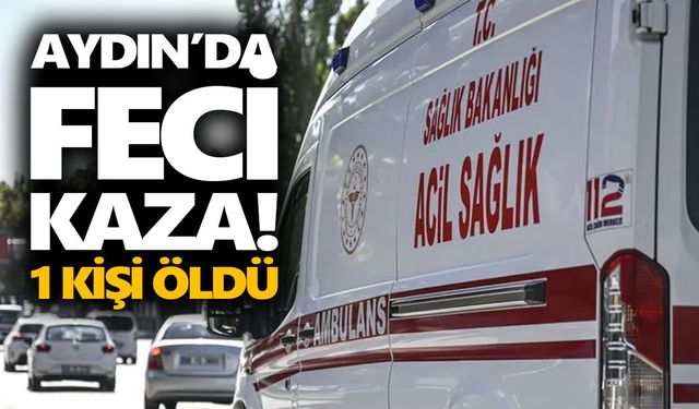 Aydın’da feci kaza! 1 kişi öldü