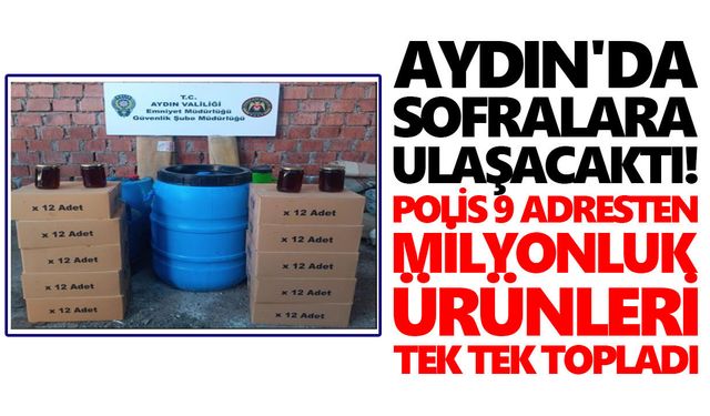 Aydın'da sofralara ulaşacaktı! Polis 9 adresten milyonluk ürünleri tek tek topladı