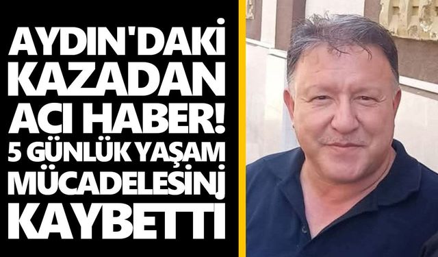 Aydın'daki kazadan acı haber! 5 günlük yaşam mücadelesini kaybetti