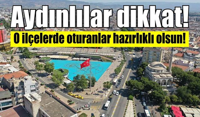 Aydınlılar dikkat! O ilçelerde oturanlar hazırlıklı olsun!