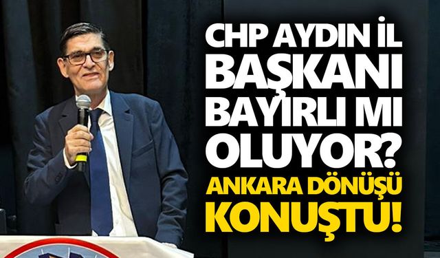 CHP Aydın İl Başkanı Bayırlı mı oluyor? Ankara dönüşü konuştu!