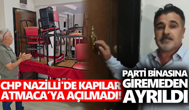 CHP Nazilli'de kapılar Atmaca’ya açılmadı! Parti binasına giremeden ayrıldı