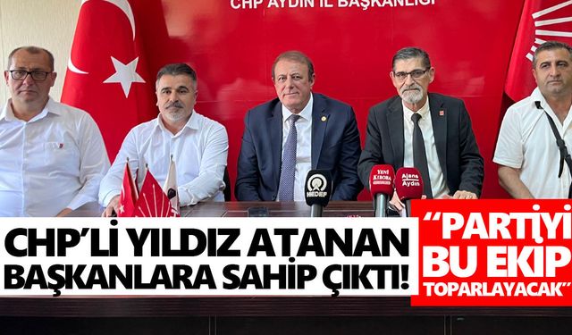 CHP’li Yıldız atanan başkanlara sahip çıktı! “Partiyi bu ekip toparlayacak”