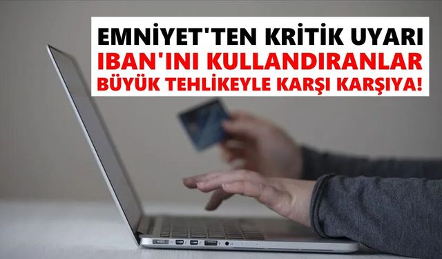 Emniyet'ten kritik uyarı: IBAN'ını kullandıranlar büyük tehlikeyle karşı karşıya