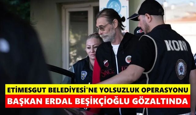 Etimesgut Belediyesi'ne yolsuzluk operasyonu! Başkan Erdal Beşikçioğlu gözaltında