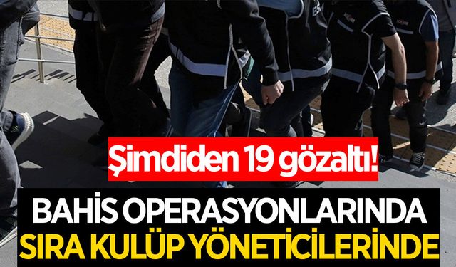 Bahiste operasyonlar kulüp yöneticilerine de başladı! 19 gözaltı kararı