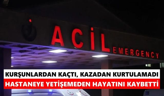 Kurşunlardan kaçtı, kazadan kurtulamadı: Hastaneye yetişemeden hayatını kaybetti