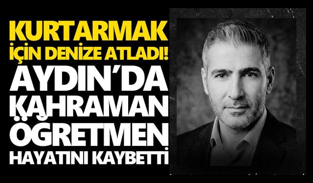 Kurtarmak için denize atladı! Aydın’da kahraman öğretmen hayatını kaybetti