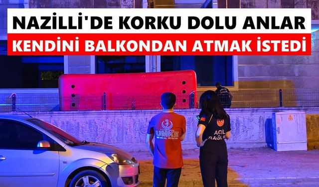 Nazilli'de korku dolu anlar: Kendini balkondan atmak istedi