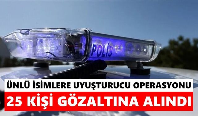 Ünlü isimlere yasaklı madde operasyonu: 25 kişi gözaltına alındı