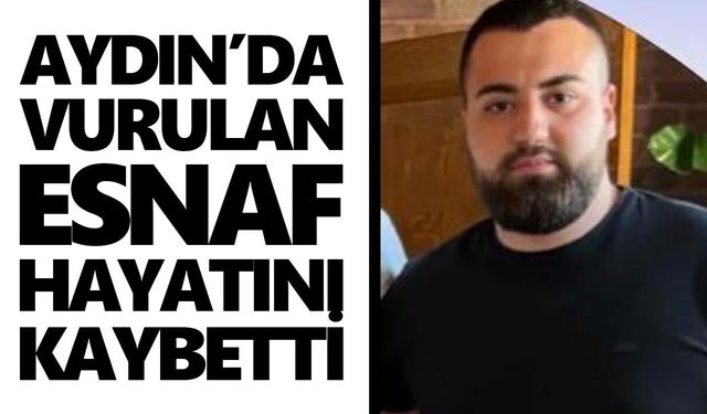 Aydın’da vurulan esnaf hayatını kaybetti