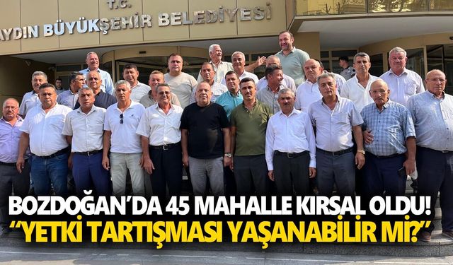 Bozdoğan’da 45 mahalle kırsal oldu! “Yetki tartışması yaşanabilir mi?”