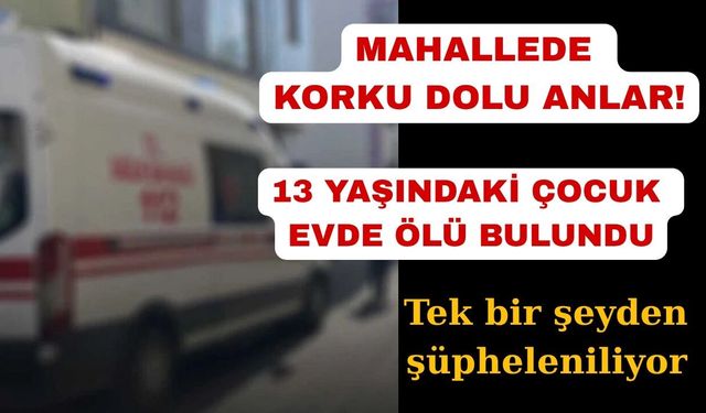 13 yaşındaki çocuk evinde ölü bulundu
