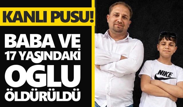Kanlı pusu! Baba ve 17 yaşındaki oğlu öldürüldü