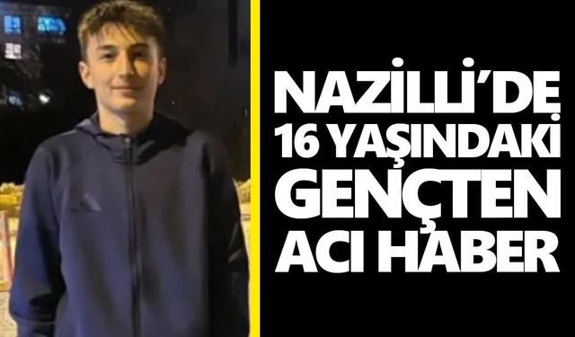 Nazilli’de 16 yaşındaki gençten acı haber