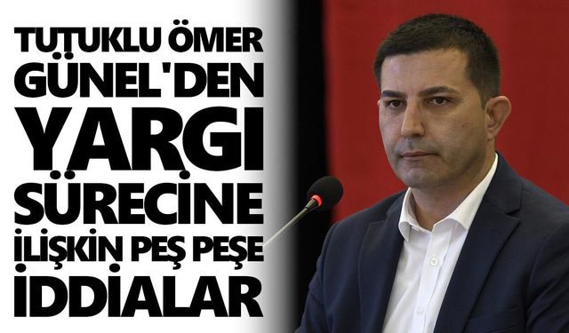 Tutuklu Ömer Günel'den yargı sürecine ilişkin peş peşe iddialar