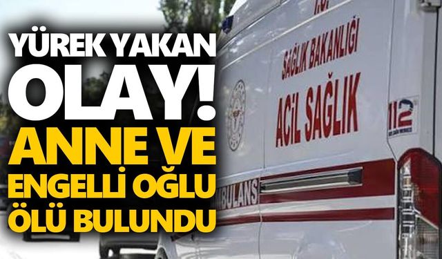 Yürek yakan olay! Anne ve engelli oğlu ölü bulundu