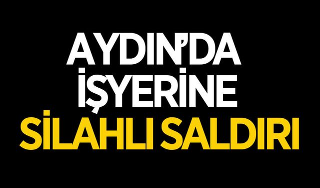 Aydın'da işyerine silahlı saldırı