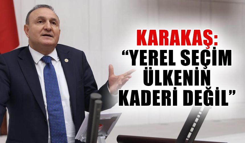 Karakaş: “Yerel seçim, ülkenin kaderi değil”