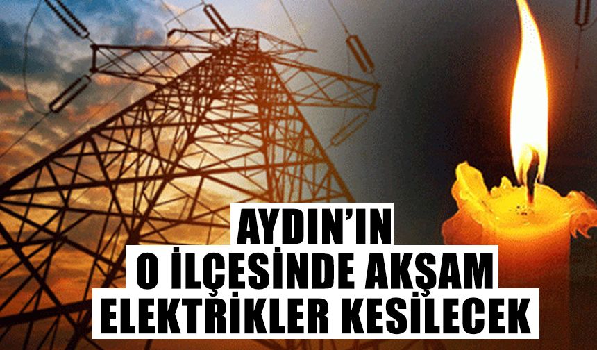 Aydın’ın o ilçesinde akşam elektrikler gidecek