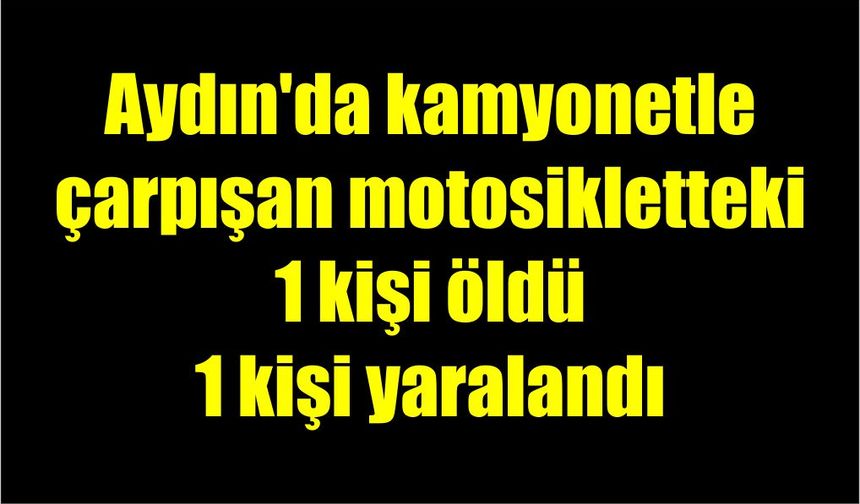 Aydın'da kamyonetle çarpışan motosikletteki 1 kişi öldü