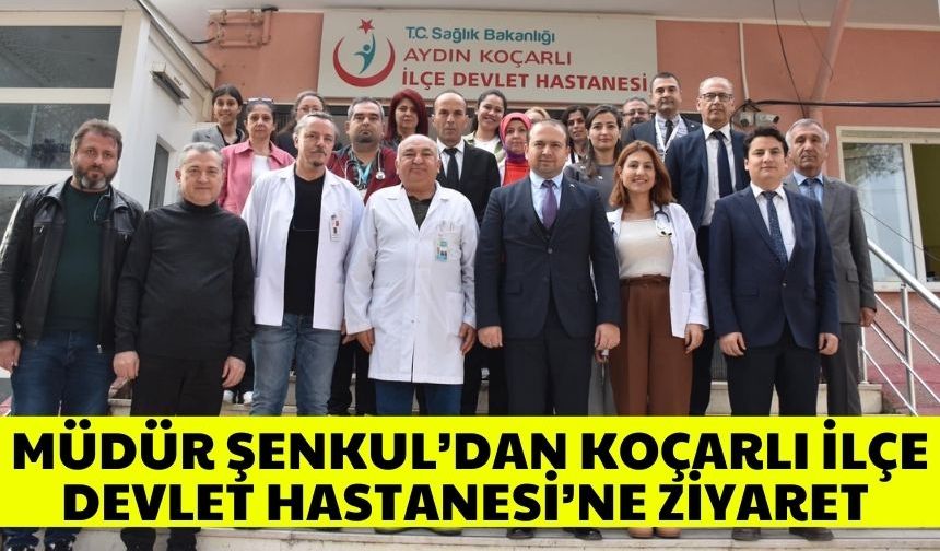 Müdür Şenkul’dan Koçarlı İlçe Devlet Hastanesi’ne ziyaret